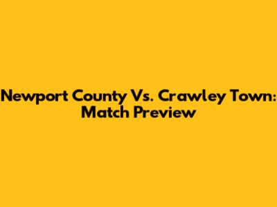 Newport County Vs. Crawley Town: Match Preview